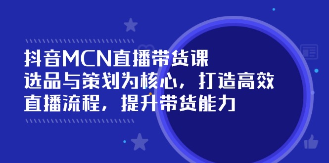 （14343期）抖音MCN直播带货课：选品与策划为核心, 打造高效直播流程, 提升带货能力-辉睿创业运营学习资源网