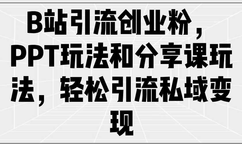 （14422期）B站引流创业粉，PPT玩法和分享课玩法，轻松引流私域变现-辉睿创业运营学习资源网
