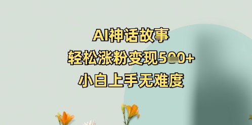 AI神话故事，轻松涨粉变现5张+，小白上手无难度-辉睿创业运营学习资源网