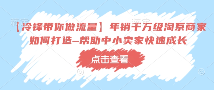 【冷锋带你做流量】年销千万级淘系商家如何打造–帮助中小卖家快速成长-辉睿创业运营学习资源网