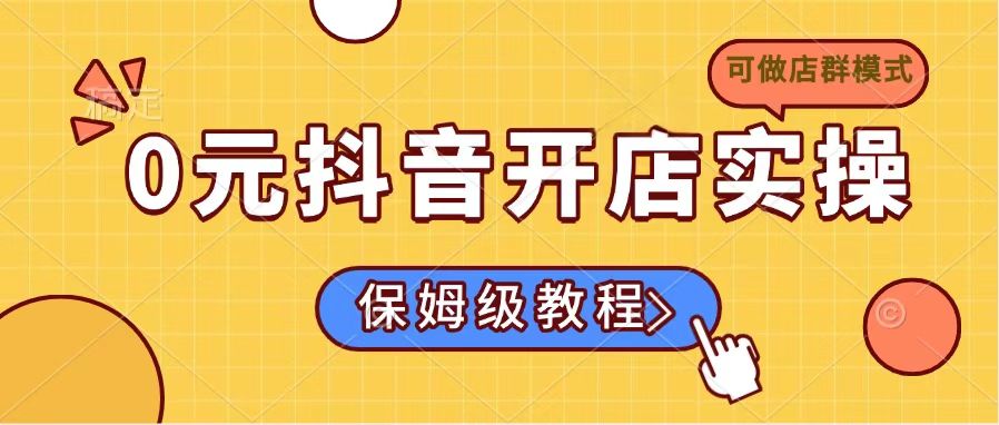 （14538期）0元抖音开店实操，保姆级教程适合小白（可做店群模式）-辉睿创业运营学习资源网