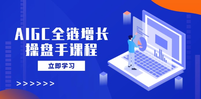 （14523期）AIGC全链增长操盘手课程，从AI基础到私有化应用，轻松驾驭AI助力营销-辉睿创业运营学习资源网
