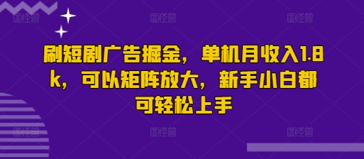刷短剧广告掘金，单机月收入1.8k，可以矩阵放大，新手小白都可轻松上手-辉睿创业运营学习资源网