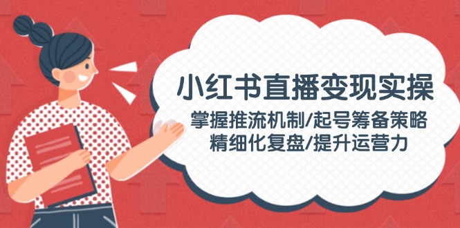 （14189期）小红书直播变现实操：掌握推流机制/起号筹备策略/精细化复盘/提升运营力-辉睿创业运营学习资源网