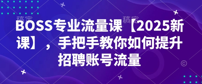 BOSS专业流量课【2025新课】，手把手教你如何提升招聘账号流量-辉睿创业运营学习资源网