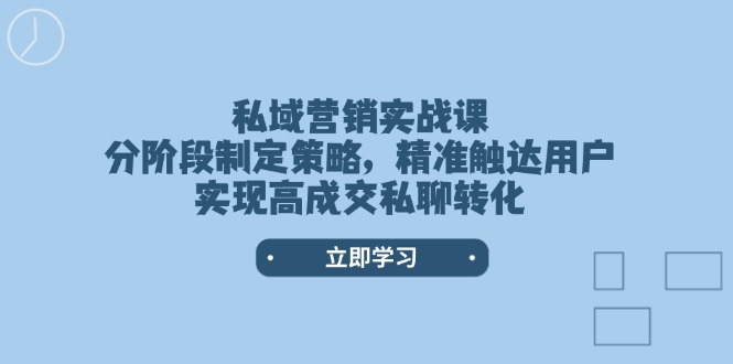 （14100期）私域营销实战课，分阶段制定策略，精准触达用户，实现高成交私聊转化-辉睿创业运营学习资源网