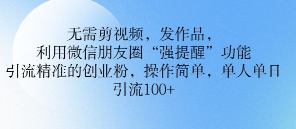 无需剪视频，发作品，利用微信朋友圈功能， 引流精准的创业粉，操作简单，单人单日引流100+-辉睿创业运营学习资源网