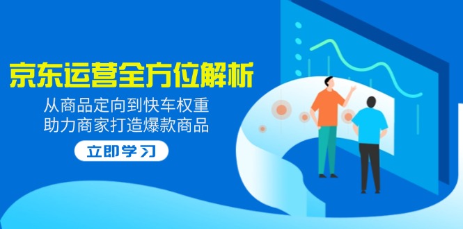 （14477期）2025京东运营全方位解析：从商品定向到快车权重，助力商家打造爆款商品-辉睿创业运营学习资源网