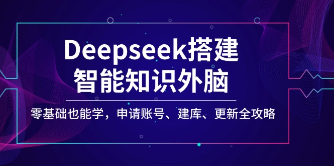 （14390期）Deepseek搭建智能知识外脑，零基础也能学，申请账号、建库、更新全攻略-辉睿创业运营学习资源网